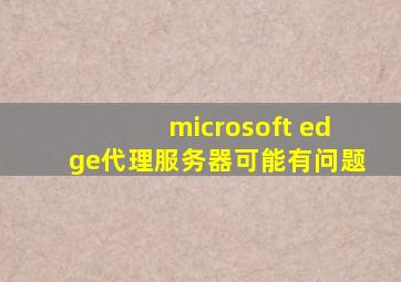 microsoft edge代理服务器可能有问题